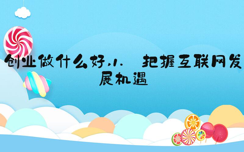 创业做什么好 1. 把握互联网发展机遇